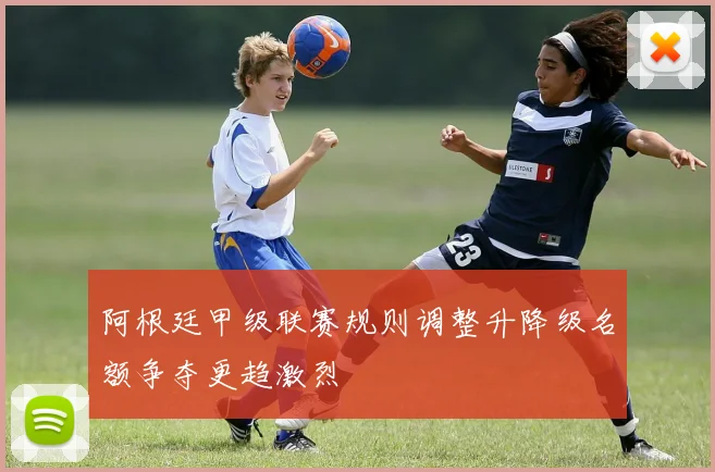 阿根廷甲级联赛规则调整升降级名额争夺更趋激烈