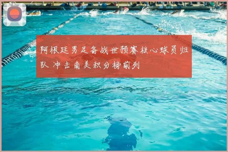 阿根廷男足备战世预赛核心球员归队 冲击南美积分榜前列