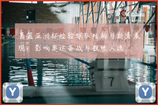 男篮亚洲杯检验球队结构与新秀表现，影响奥运备战与教练人选