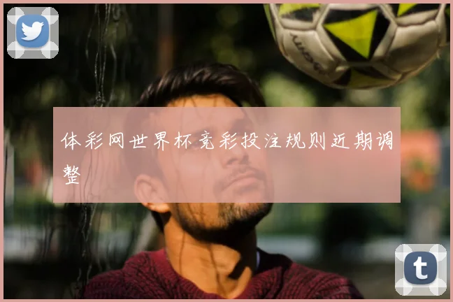 体彩网世界杯竞彩投注规则近期调整