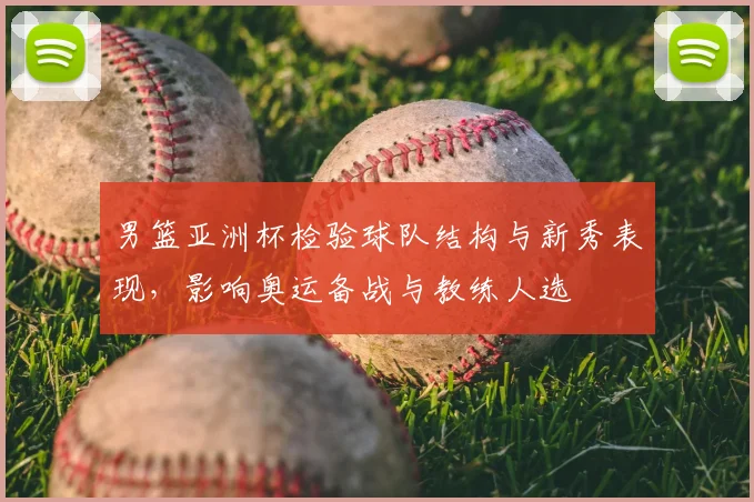 男篮亚洲杯检验球队结构与新秀表现，影响奥运备战与教练人选