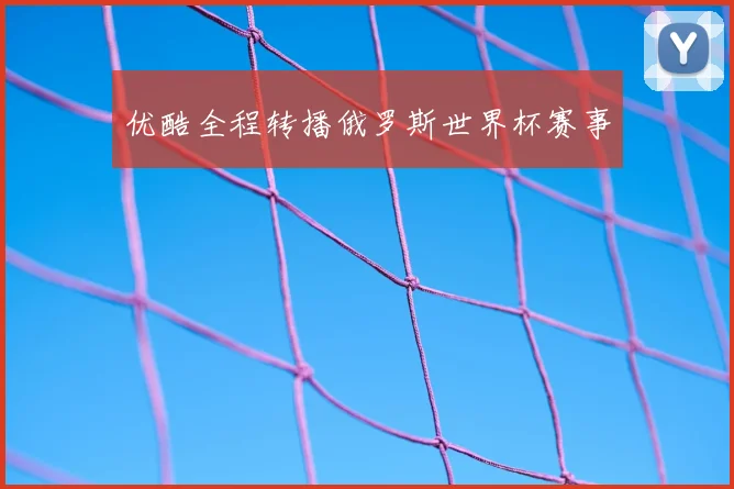 优酷全程转播俄罗斯世界杯赛事