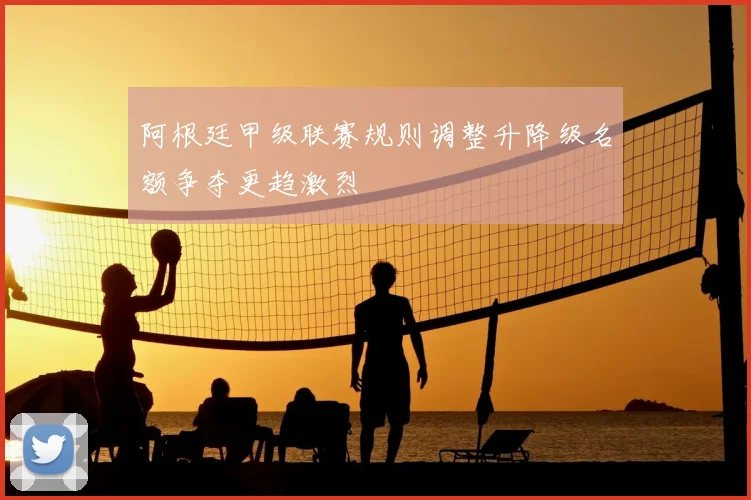 阿根廷甲级联赛规则调整升降级名额争夺更趋激烈