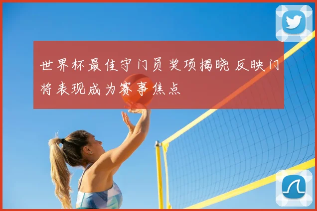世界杯最佳守门员奖项揭晓 反映门将表现成为赛事焦点