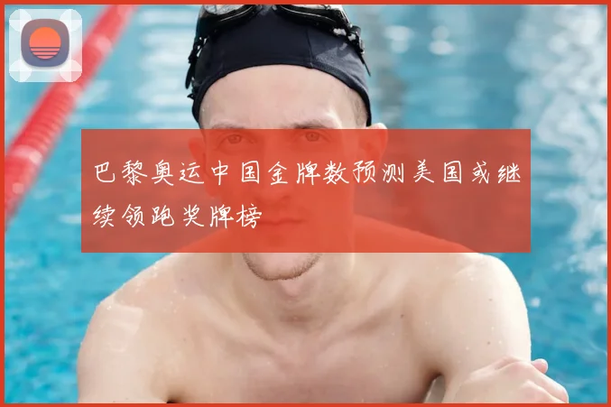 巴黎奥运中国金牌数预测美国或继续领跑奖牌榜