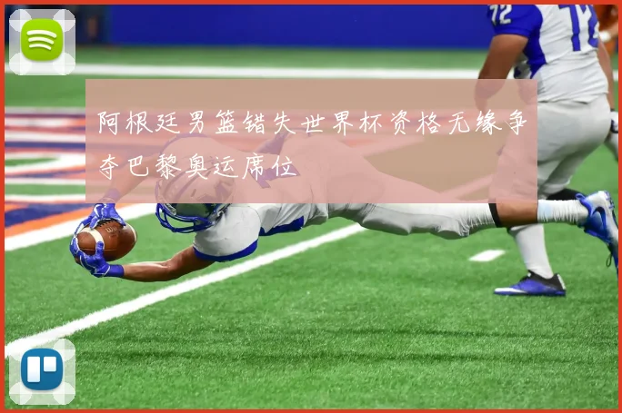 阿根廷男篮错失世界杯资格无缘争夺巴黎奥运席位