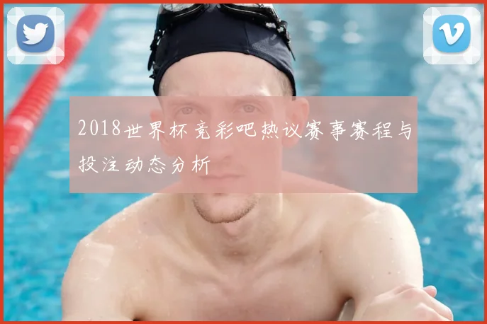 2018世界杯竞彩吧热议赛事赛程与投注动态分析