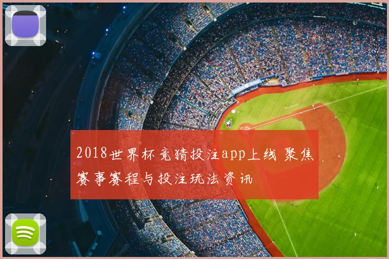 2018世界杯竞猜投注app上线 聚焦赛事赛程与投注玩法资讯