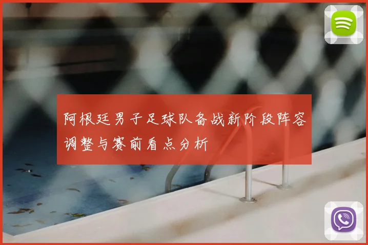 阿根廷男子足球队备战新阶段阵容调整与赛前看点分析