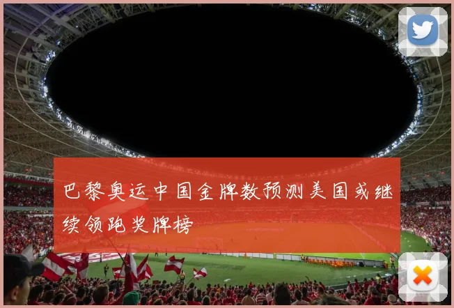 巴黎奥运中国金牌数预测美国或继续领跑奖牌榜