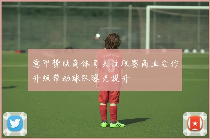 意甲赞助商体育关注联赛商业合作升级带动球队曝光提升