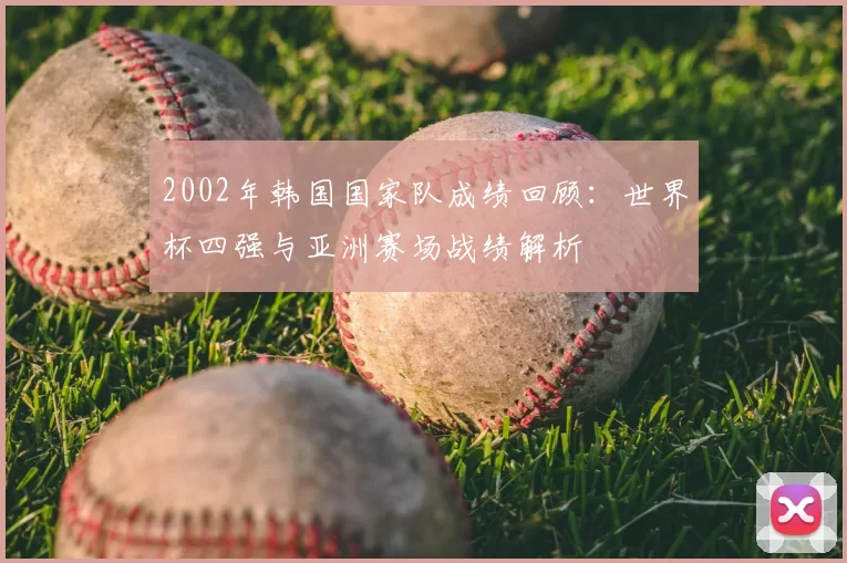 2002年韩国国家队成绩回顾：世界杯四强与亚洲赛场战绩解析