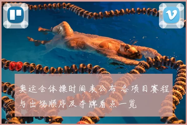 奥运会体操时间表公布 各项目赛程与出场顺序及夺牌看点一览