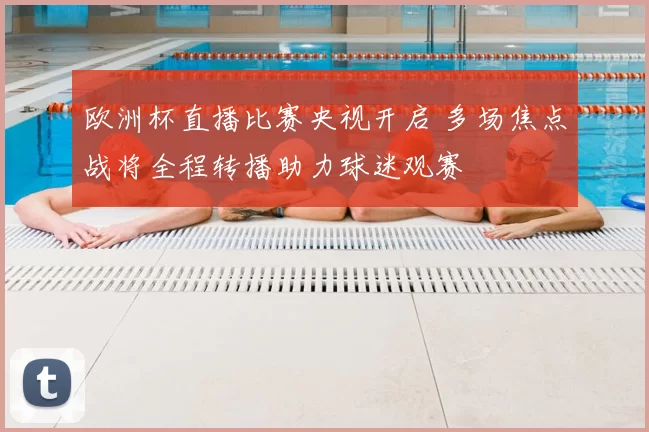 欧洲杯直播比赛央视开启 多场焦点战将全程转播助力球迷观赛