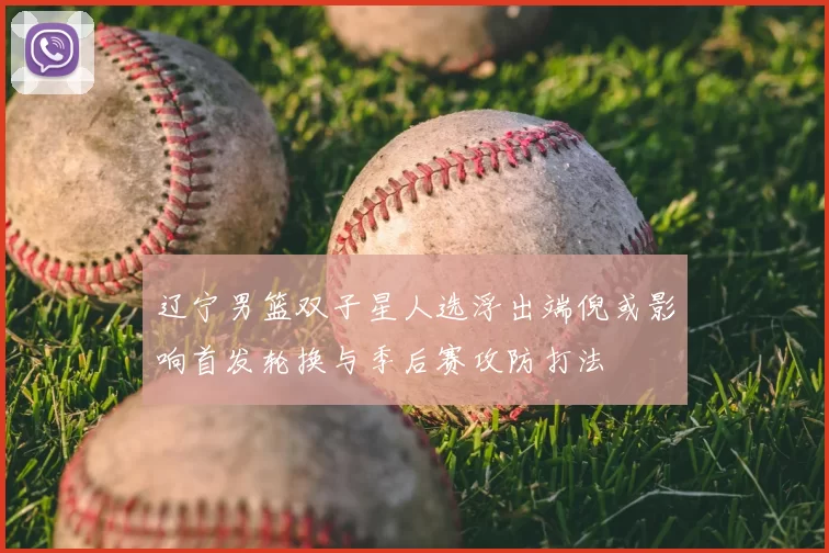 辽宁男篮双子星人选浮出端倪或影响首发轮换与季后赛攻防打法