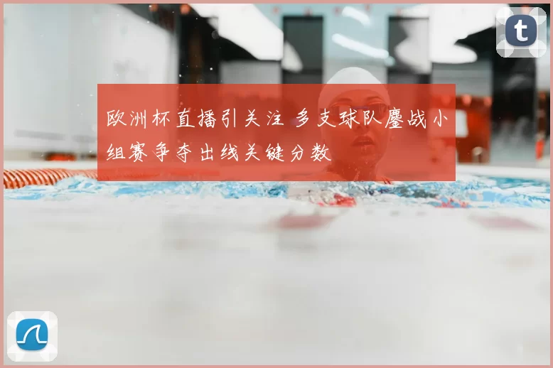欧洲杯直播引关注 多支球队鏖战小组赛争夺出线关键分数