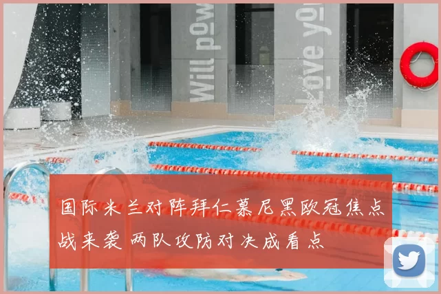 国际米兰对阵拜仁慕尼黑欧冠焦点战来袭 两队攻防对决成看点
