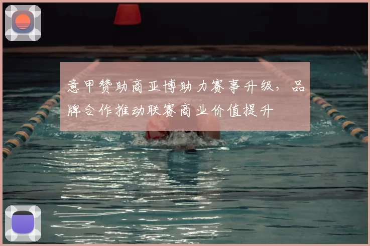 意甲赞助商亚博助力赛事升级，品牌合作推动联赛商业价值提升