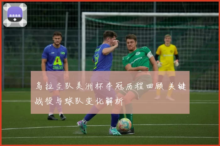 乌拉圭队美洲杯夺冠历程回顾 关键战役与球队变化解析