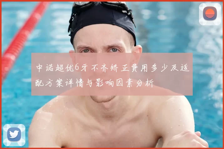 中诺超优6牙不齐矫正费用多少及适配方案详情与影响因素分析