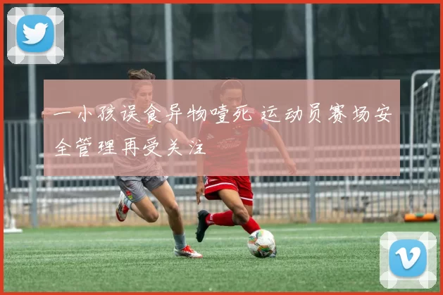 一小孩误食异物噎死 运动员赛场安全管理再受关注