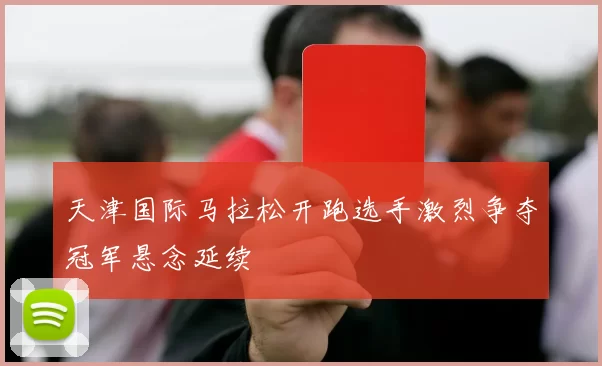 天津国际马拉松开跑选手激烈争夺冠军悬念延续