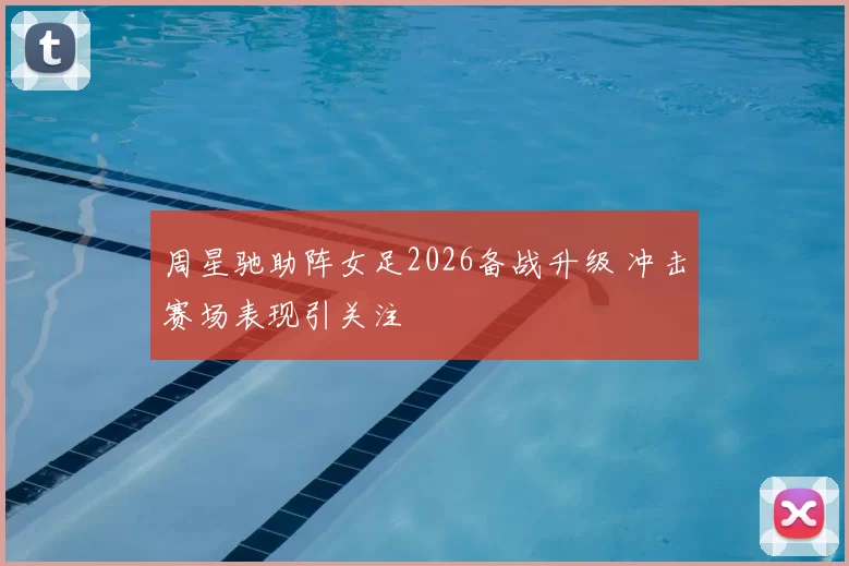 周星驰助阵女足2026备战升级 冲击赛场表现引关注