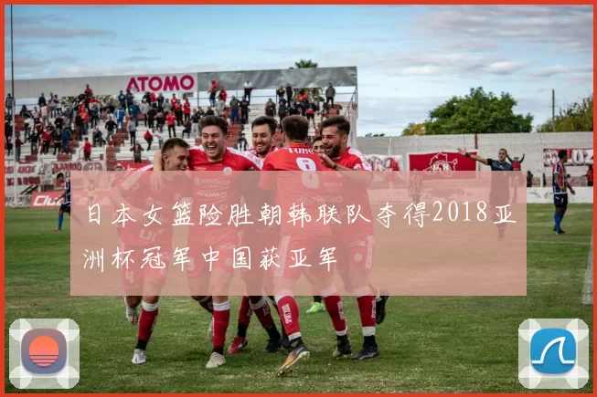 日本女篮险胜朝韩联队夺得2018亚洲杯冠军中国获亚军