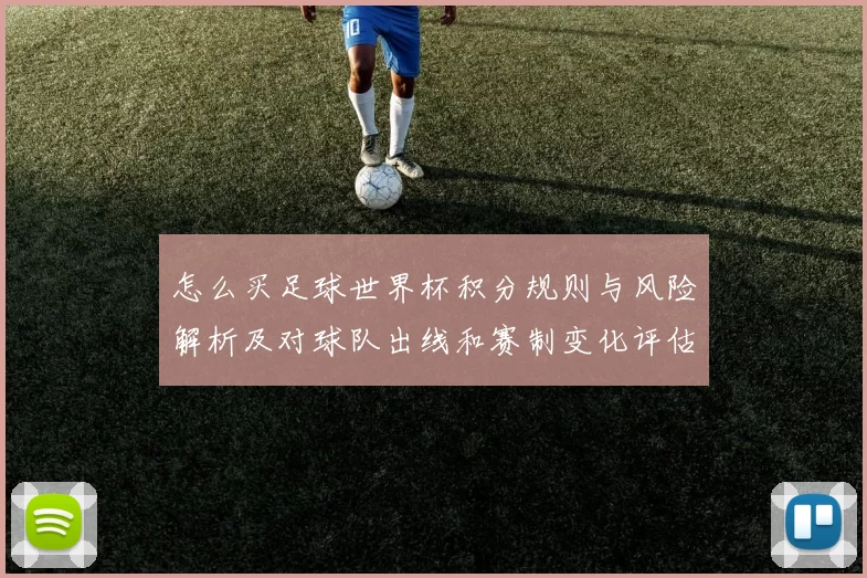 怎么买足球世界杯积分规则与风险解析及对球队出线和赛制变化评估