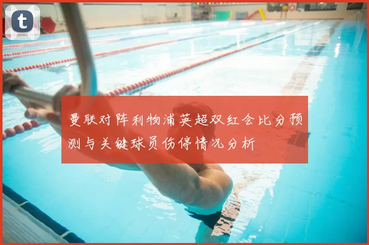 曼联对阵利物浦英超双红会比分预测与关键球员伤停情况分析