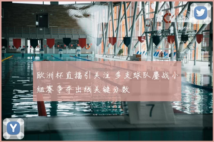 欧洲杯直播引关注 多支球队鏖战小组赛争夺出线关键分数