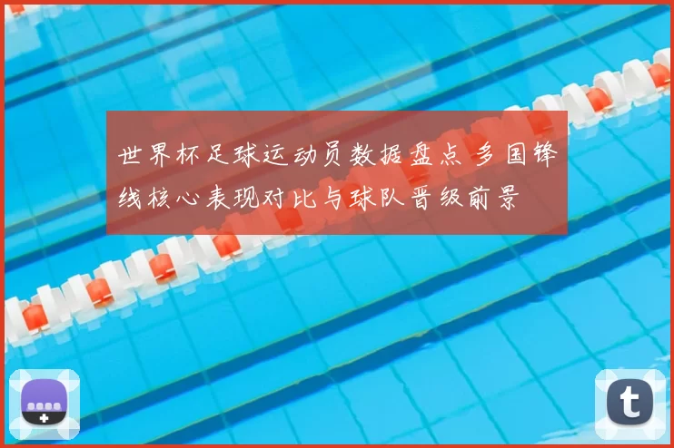 世界杯足球运动员数据盘点 多国锋线核心表现对比与球队晋级前景