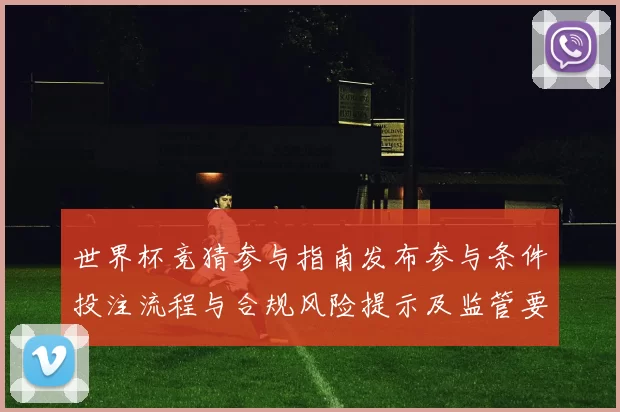 世界杯竞猜参与指南发布参与条件投注流程与合规风险提示及监管要求