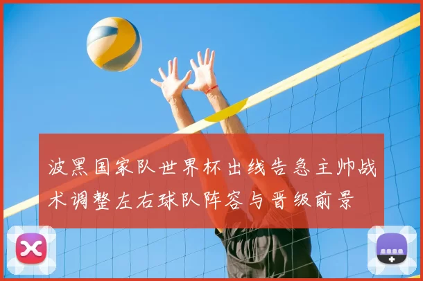 波黑国家队世界杯出线告急主帅战术调整左右球队阵容与晋级前景