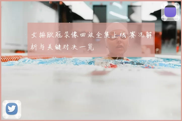 女排欧冠录像回放全集上线 赛况解析与关键对决一览