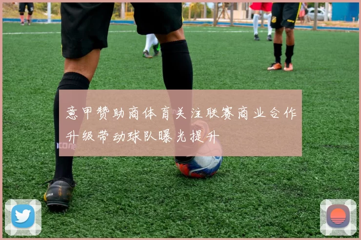 意甲赞助商体育关注联赛商业合作升级带动球队曝光提升