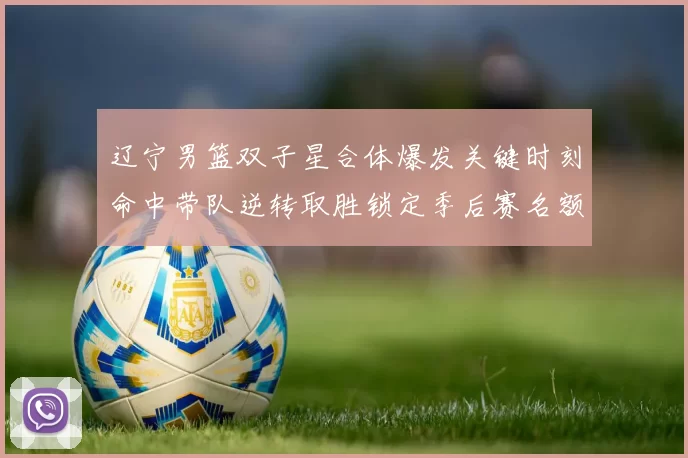 辽宁男篮双子星合体爆发关键时刻命中带队逆转取胜锁定季后赛名额