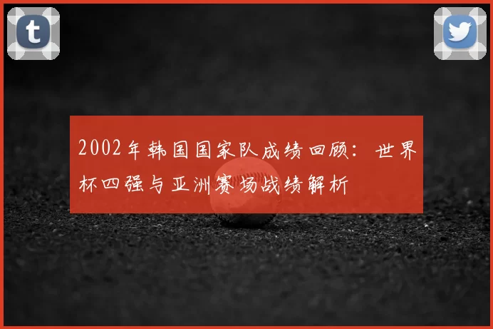 2002年韩国国家队成绩回顾：世界杯四强与亚洲赛场战绩解析