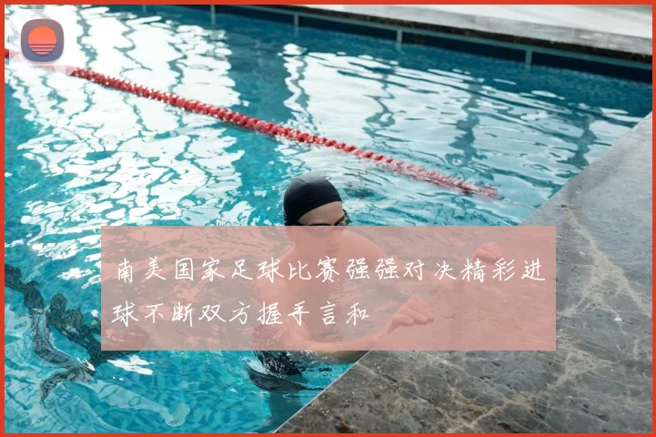 南美国家足球比赛强强对决精彩进球不断双方握手言和