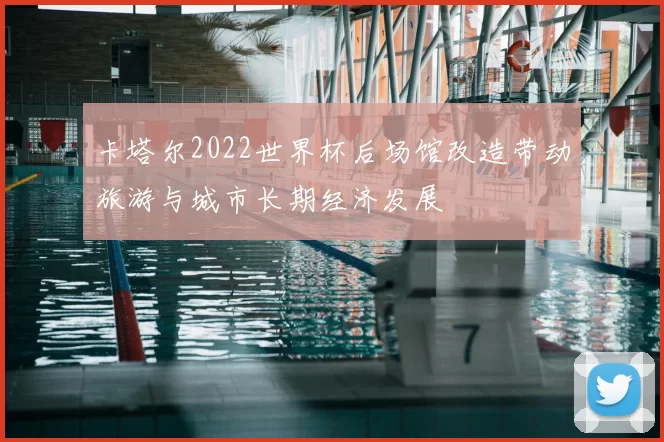 卡塔尔2022世界杯后场馆改造带动旅游与城市长期经济发展