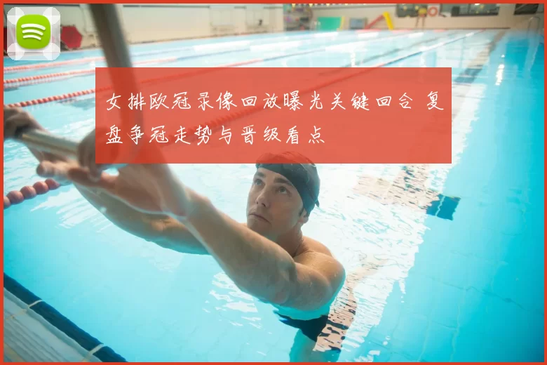 女排欧冠录像回放曝光关键回合 复盘争冠走势与晋级看点