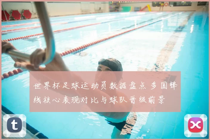 世界杯足球运动员数据盘点 多国锋线核心表现对比与球队晋级前景