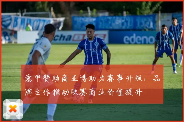 意甲赞助商亚博助力赛事升级，品牌合作推动联赛商业价值提升