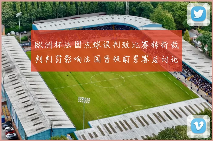 欧洲杯法国点球误判致比赛转折裁判判罚影响法国晋级前景赛后讨论展开