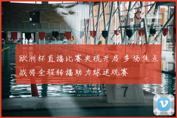 欧洲杯直播比赛央视开启 多场焦点战将全程转播助力球迷观赛