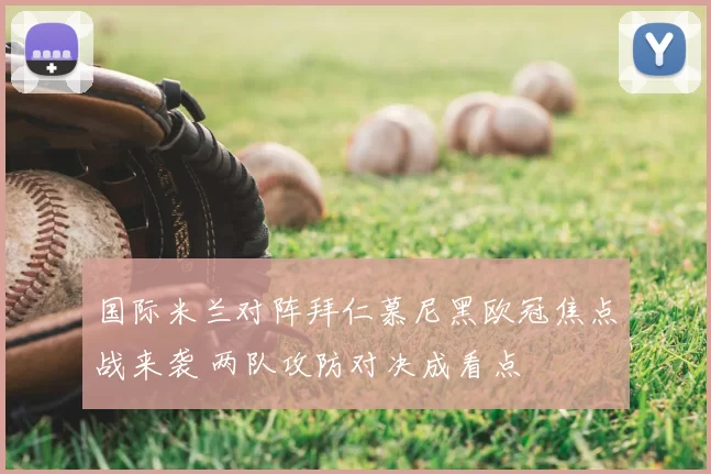 国际米兰对阵拜仁慕尼黑欧冠焦点战来袭 两队攻防对决成看点