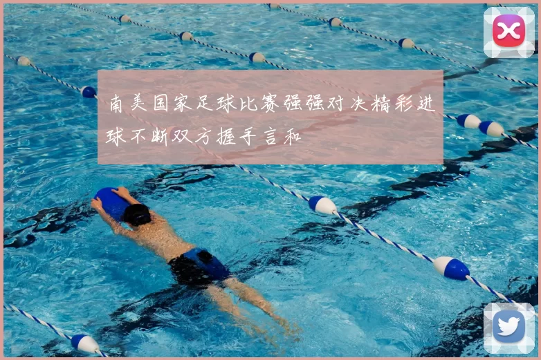 南美国家足球比赛强强对决精彩进球不断双方握手言和