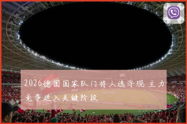 2026德国国家队门将人选浮现 主力竞争进入关键阶段