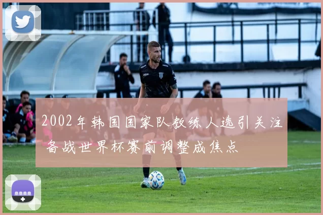2002年韩国国家队教练人选引关注 备战世界杯赛前调整成焦点